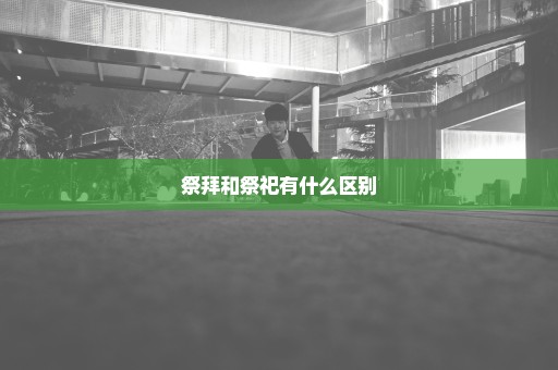 祭拜和祭祀有什么区别