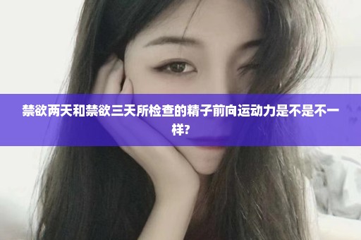 禁欲两天和禁欲三天所检查的精子前向运动力是不是不一样?