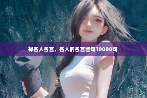 禄名人名言，名人的名言警句10000句 