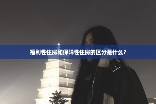 福利性住房和保障性住房的区分是什么？