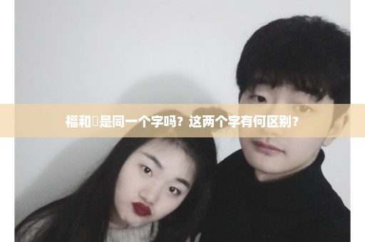 福和褔是同一个字吗？这两个字有何区别？