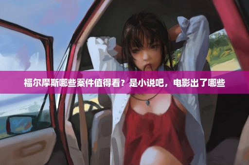 福尔摩斯哪些案件值得看？是小说吧，电影出了哪些