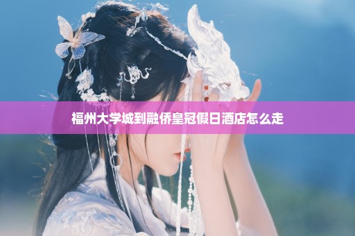 福州大学城到融侨皇冠假日酒店怎么走