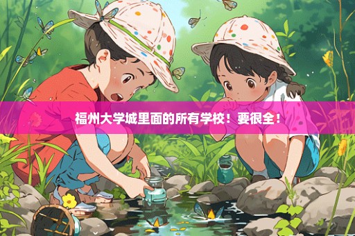 福州大学城里面的所有学校！要很全！