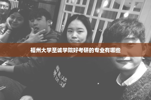 福州大学至诚学院好考研的专业有哪些