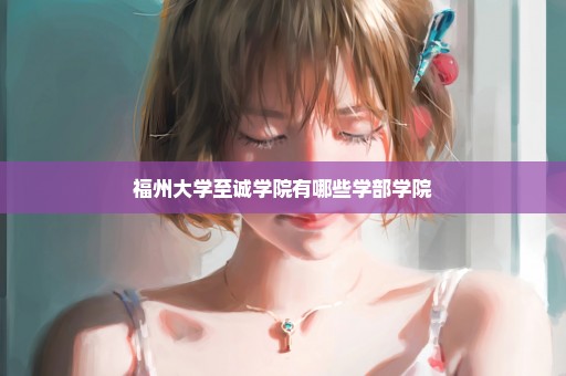 福州大学至诚学院有哪些学部学院