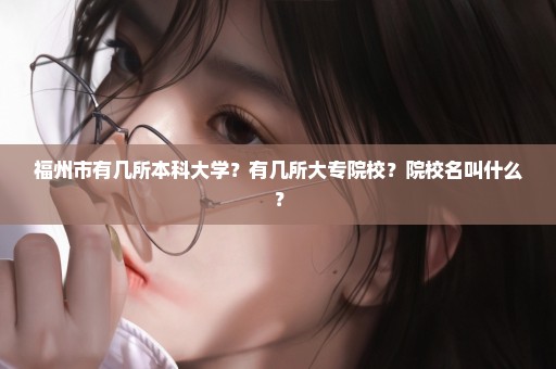 福州市有几所本科大学？有几所大专院校？院校名叫什么？