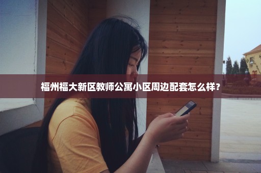 福州福大新区教师公寓小区周边配套怎么样？