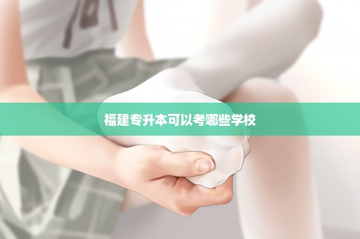 福建专升本可以考哪些学校