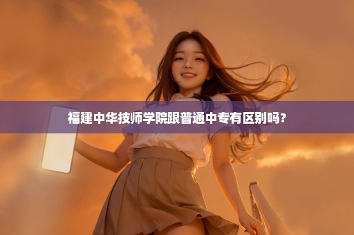 福建中华技师学院跟普通中专有区别吗？