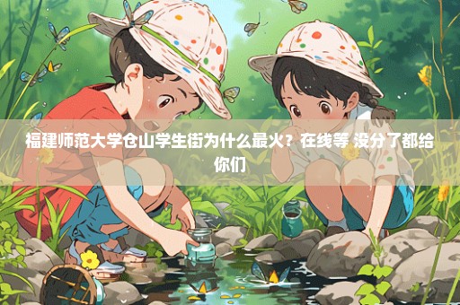 福建师范大学仓山学生街为什么最火？在线等 没分了都给你们