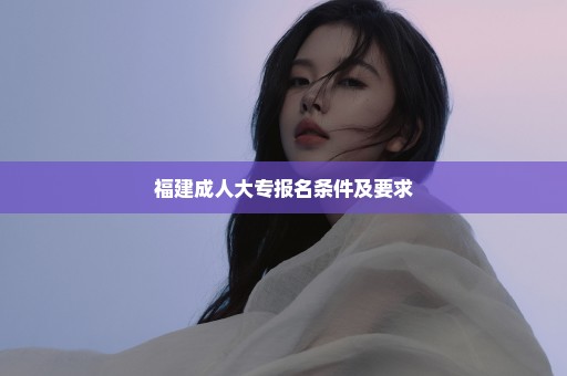 福建成人大专报名条件及要求