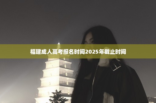 福建成人高考报名时间2025年截止时间