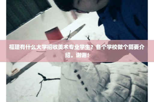 福建有什么大学招收美术专业学生？各个学校做个简要介绍。谢谢！
