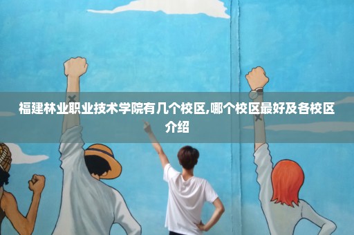福建林业职业技术学院有几个校区,哪个校区最好及各校区介绍