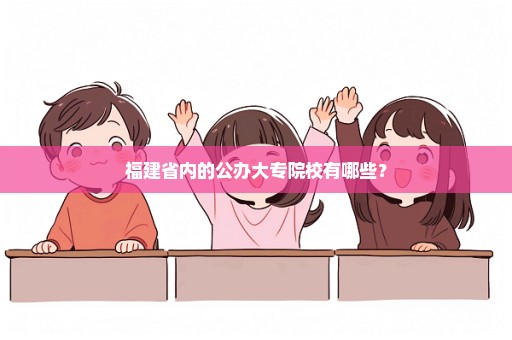 福建省内的公办大专院校有哪些？