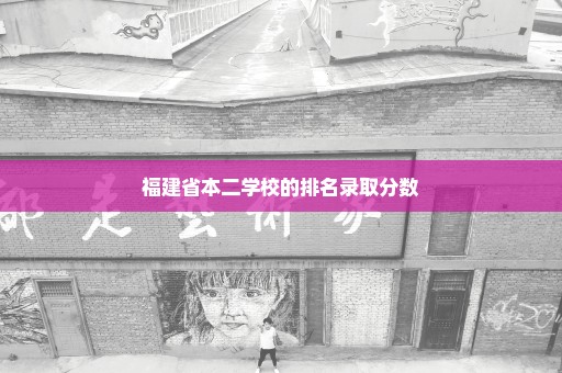 福建省本二学校的排名录取分数
