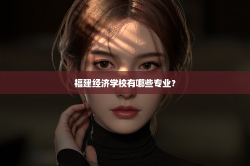 福建经济学校有哪些专业？