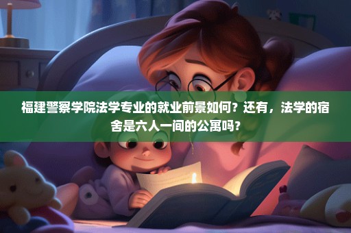 福建警察学院法学专业的就业前景如何？还有，法学的宿舍是六人一间的公寓吗？