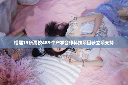 福建13所高校489个产学合作科技项目获立项支持