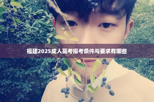 福建2025成人高考报考条件与要求有哪些