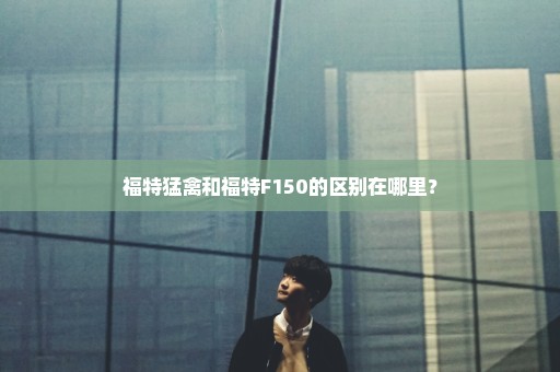 福特猛禽和福特F150的区别在哪里？