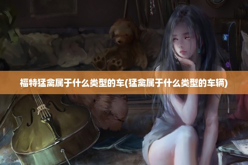 福特猛禽属于什么类型的车(猛禽属于什么类型的车辆)