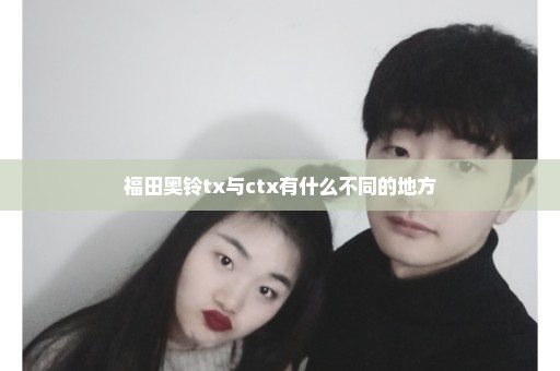 福田奥铃tx与ctx有什么不同的地方