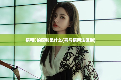 禧和囍的区别是什么(喜与禧用法区别)