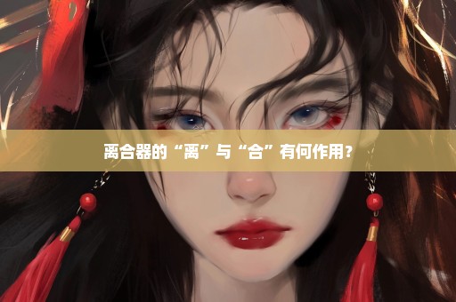 离合器的“离”与“合”有何作用？