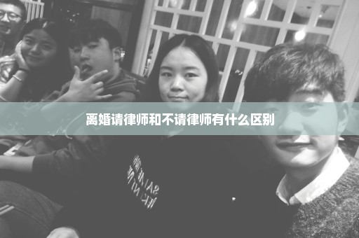 离婚请律师和不请律师有什么区别