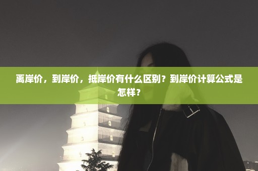 离岸价，到岸价，抵岸价有什么区别？到岸价计算公式是怎样？