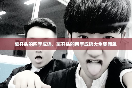离开头的四字成语，离开头的四字成语大全集简单 