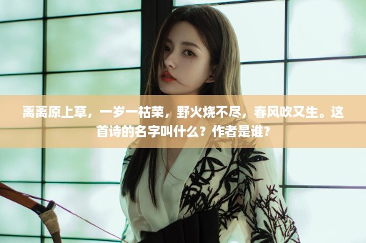 离离原上草，一岁一枯荣，野火烧不尽，春风吹又生。这首诗的名字叫什么？作者是谁？