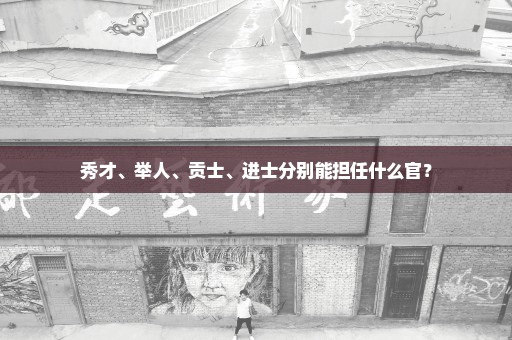 秀才、举人、贡士、进士分别能担任什么官？