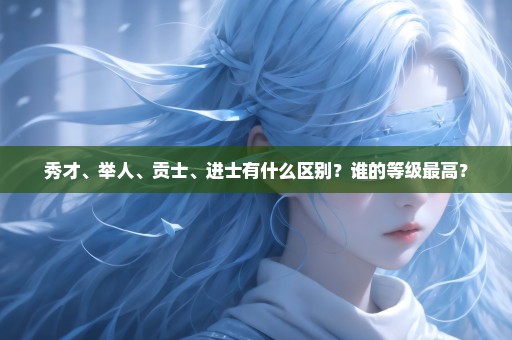 秀才、举人、贡士、进士有什么区别？谁的等级最高？