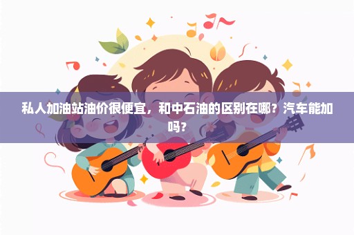 私人加油站油价很便宜，和中石油的区别在哪？汽车能加吗？