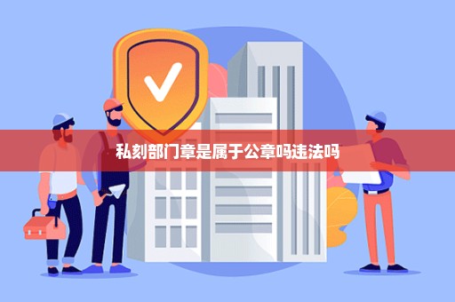 私刻部门章是属于公章吗违法吗