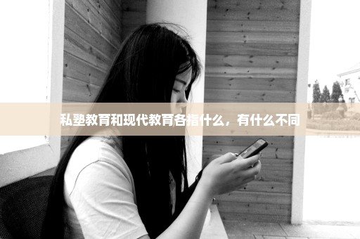 私塾教育和现代教育各指什么，有什么不同