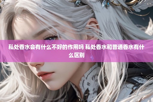 私处香水会有什么不好的作用吗 私处香水和普通香水有什么区别