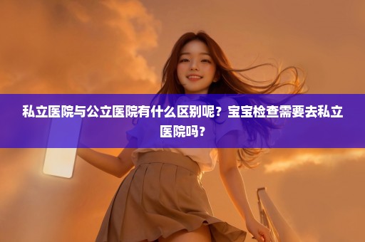 私立医院与公立医院有什么区别呢？宝宝检查需要去私立医院吗？