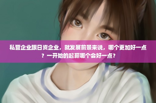 私营企业跟日资企业，就发展前景来说，哪个更加好一点？一开始的起薪哪个会好一点？