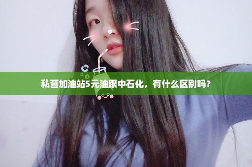 私营加油站5元油跟中石化，有什么区别吗？