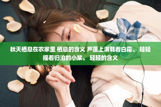 秋天栖息在农家里 栖息的含义 芦蓬上满载着白霜、 轻轻摇着归泊的小桨。 轻轻的含义