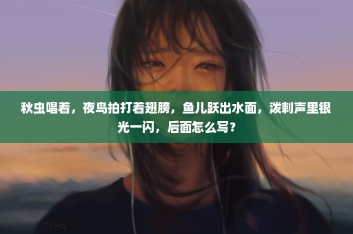 秋虫唱着，夜鸟拍打着翅膀，鱼儿跃出水面，泼剌声里银光一闪，后面怎么写？