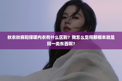 秋衣秋裤和保暖内衣有什么区别？我怎么觉得那根本就是同一类东西啊？