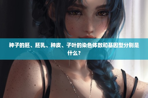 种子的胚、胚乳、种皮、子叶的染色体数和基因型分别是什么？