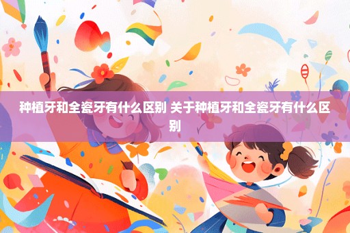 种植牙和全瓷牙有什么区别 关于种植牙和全瓷牙有什么区别