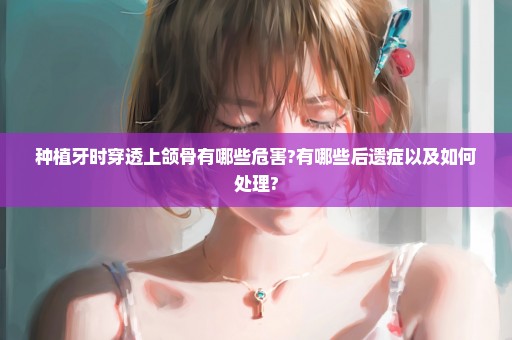 种植牙时穿透上颌骨有哪些危害?有哪些后遗症以及如何处理?