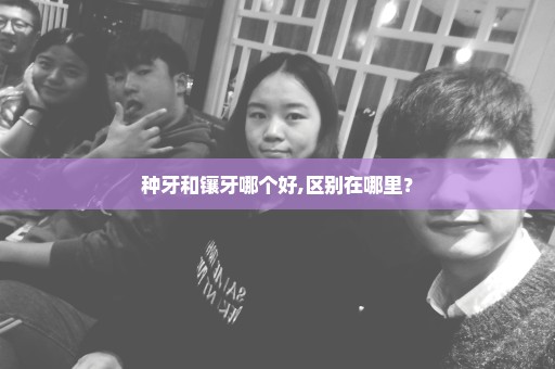 种牙和镶牙哪个好,区别在哪里？